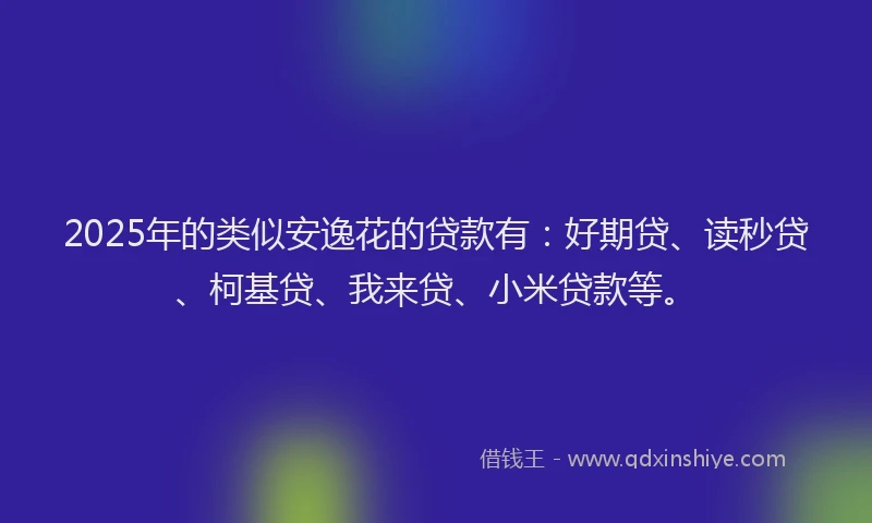 2025年的类似安逸花的贷款有：好期贷、读秒贷、柯基贷、我来贷、小米贷款等。