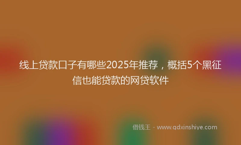 线上贷款口子有哪些2025年推荐，概括5个黑征信也能贷款的网贷软件