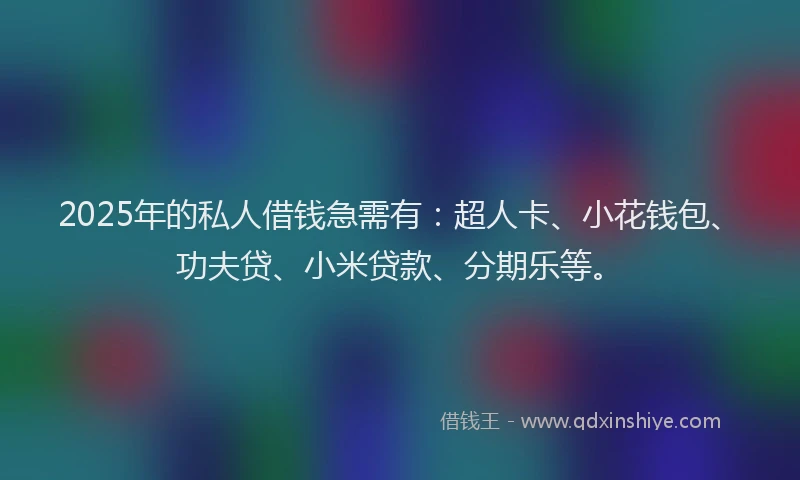 2025年的私人借钱急需有：超人卡、小花钱包、功夫贷、小米贷款、分期乐等。