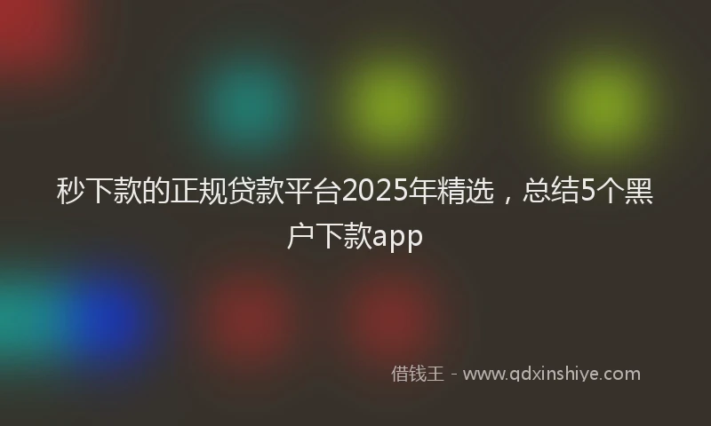 秒下款的正规贷款平台2025年精选，总结5个黑户下款app