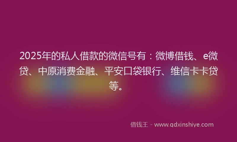 2025年的私人借款的微信号有：微博借钱、e微贷、中原消费金融、平安口袋银行、维信卡卡贷等。