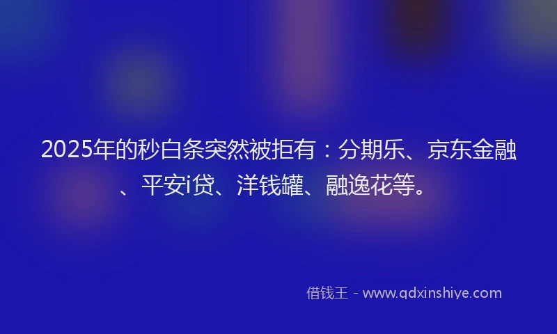 2025年的秒白条突然被拒有：分期乐、京东金融、平安i贷、洋钱罐、融逸花等。