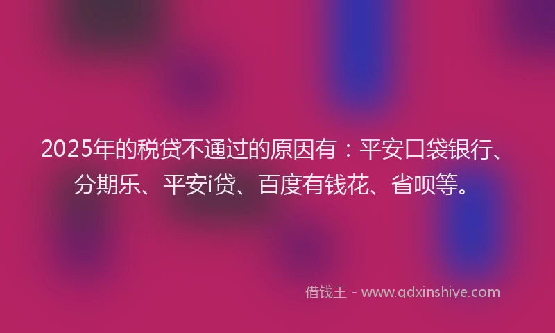2025年的税贷不通过的原因有：平安口袋银行、分期乐、平安i贷、百度有钱花、省呗等。