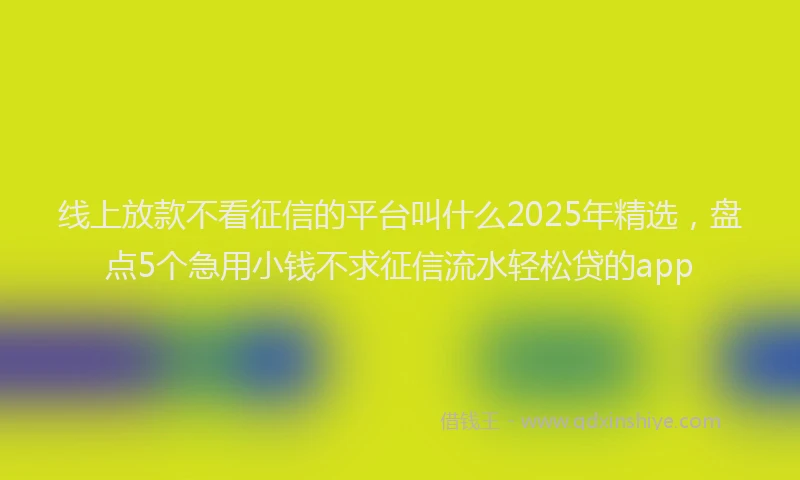 线上放款不看征信的平台叫什么2025年精选，盘点5个急用小钱不求征信流水轻松贷的app