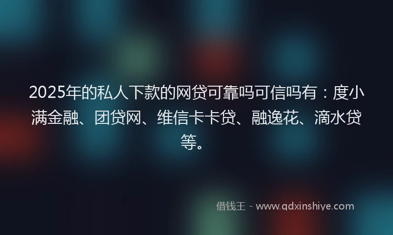 2025年的私人下款的网贷可靠吗可信吗有：度小满金融、团贷网、维信卡卡贷、融逸花、滴水贷等。
