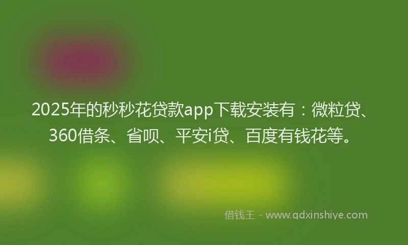 2025年的秒秒花贷款app下载安装有：微粒贷、360借条、省呗、平安i贷、百度有钱花等。