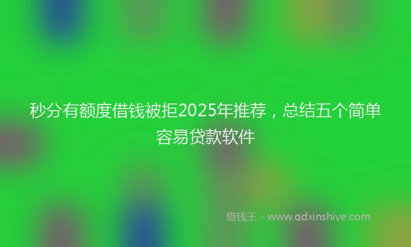 秒分有额度借钱被拒2025年推荐，总结五个简单容易贷款软件