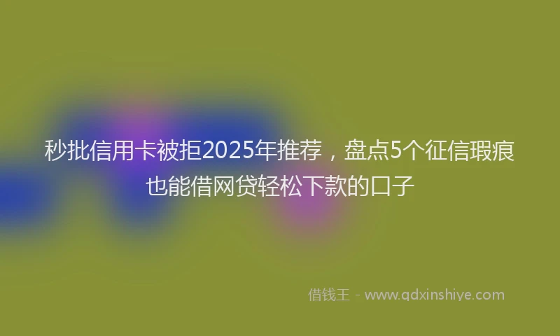 秒批信用卡被拒2025年推荐，盘点5个征信瑕疵也能借网贷轻松下款的口子