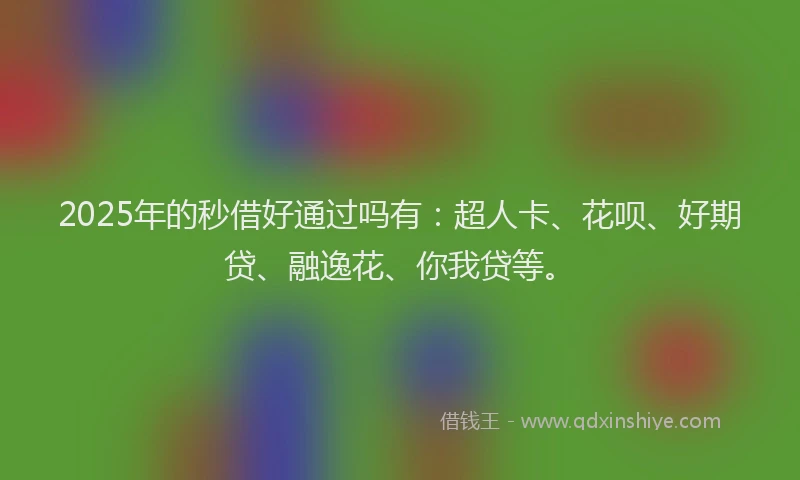 2025年的秒借好通过吗有：超人卡、花呗、好期贷、融逸花、你我贷等。