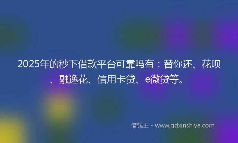 2025年的秒下借款平台可靠吗有：替你还、花呗、融逸花、信用卡贷、e微贷等。