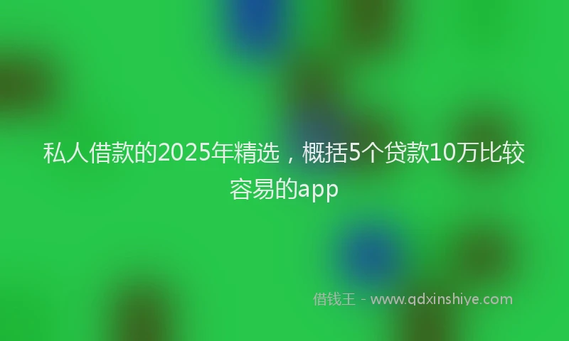 私人借款的2025年精选，概括5个贷款10万比较容易的app