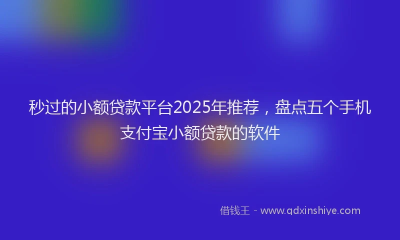 秒过的小额贷款平台2025年推荐，盘点五个手机支付宝小额贷款的软件