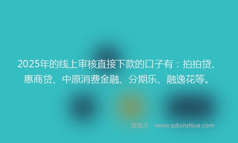 2025年的线上审核直接下款的口子有：拍拍贷、惠商贷、中原消费金融、分期乐、融逸花等。