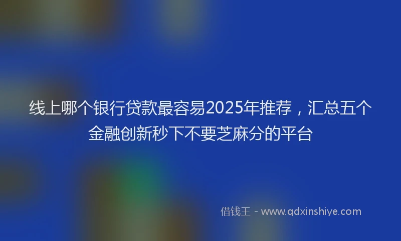 线上哪个银行贷款最容易2025年推荐，汇总五个金融创新秒下不要芝麻分的平台