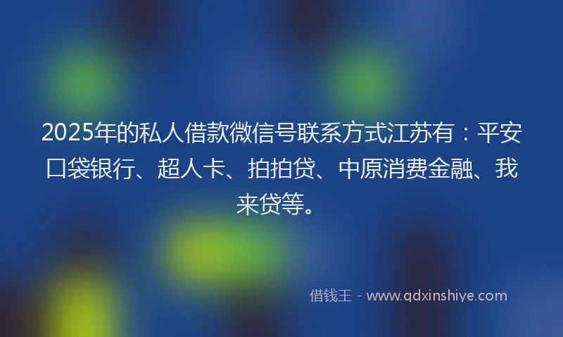 2025年的私人借款微信号联系方式江苏有：平安口袋银行、超人卡、拍拍贷、中原消费金融、我来贷等。
