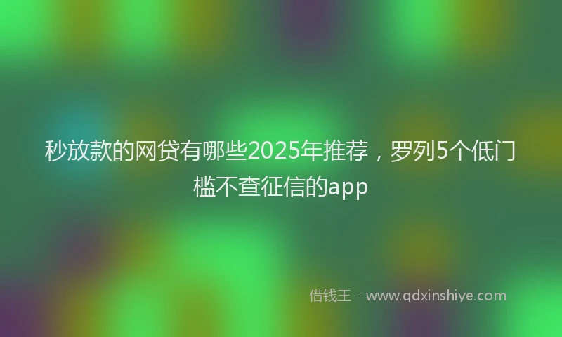 秒放款的网贷有哪些2025年推荐，罗列5个低门槛不查征信的app