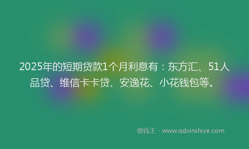 2025年的短期贷款1个月利息有：东方汇、51人品贷、维信卡卡贷、安逸花、小花钱包等。
