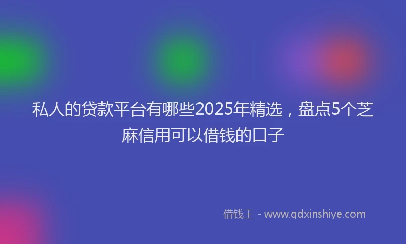 私人的贷款平台有哪些2025年精选，盘点5个芝麻信用可以借钱的口子
