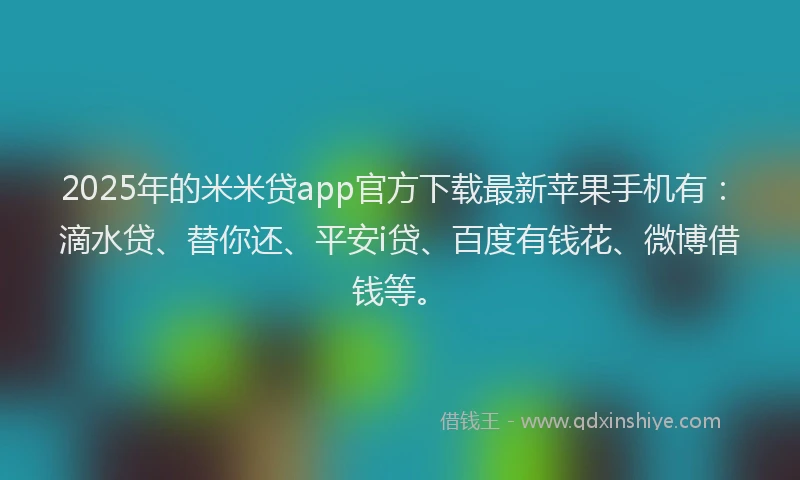 2025年的米米贷app官方下载最新苹果手机有：滴水贷、替你还、平安i贷、百度有钱花、微博借钱等。