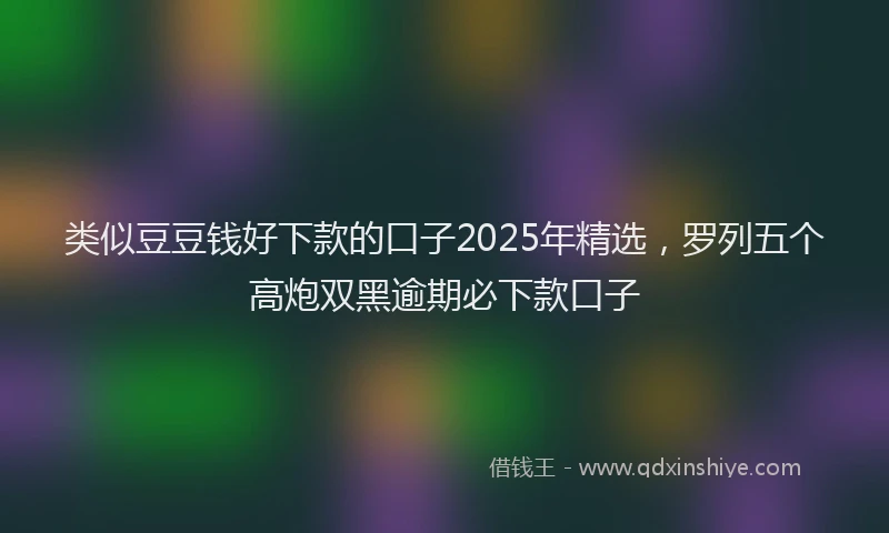 类似豆豆钱好下款的口子2025年精选，罗列五个高炮双黑逾期必下款口子