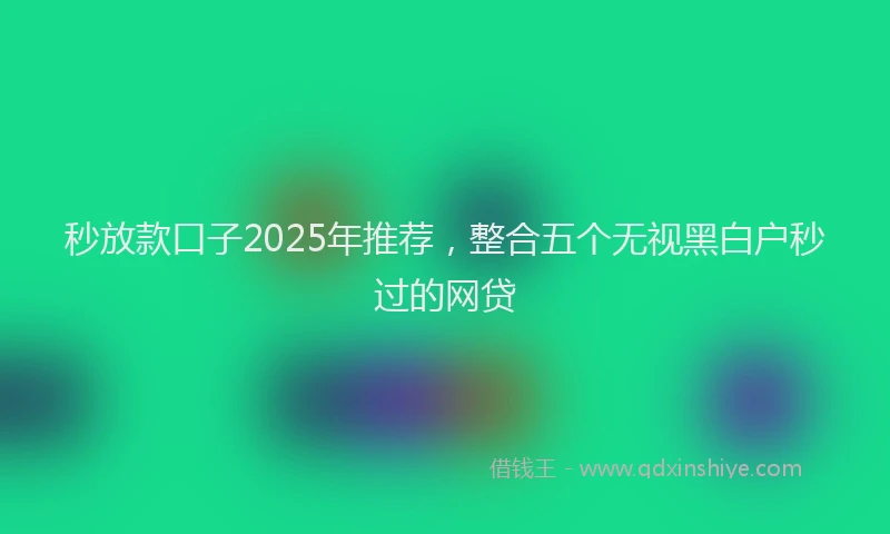 秒放款口子2025年推荐，整合五个无视黑白户秒过的网贷