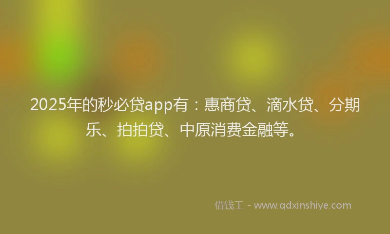 2025年的秒必贷app有：惠商贷、滴水贷、分期乐、拍拍贷、中原消费金融等。