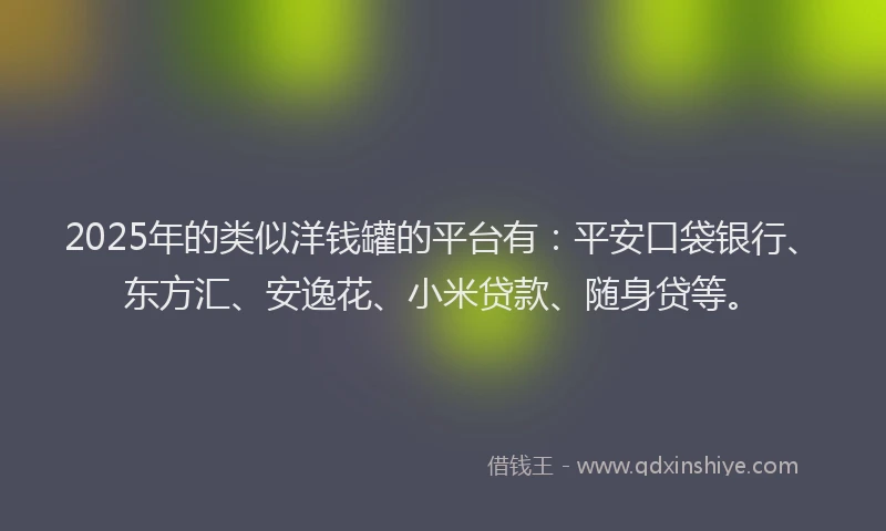 2025年的类似洋钱罐的平台有：平安口袋银行、东方汇、安逸花、小米贷款、随身贷等。