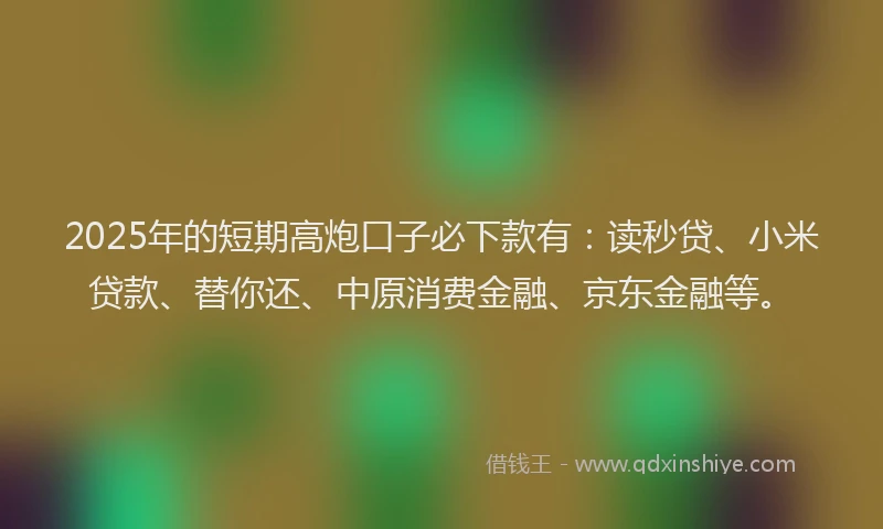 2025年的短期高炮口子必下款有：读秒贷、小米贷款、替你还、中原消费金融、京东金融等。