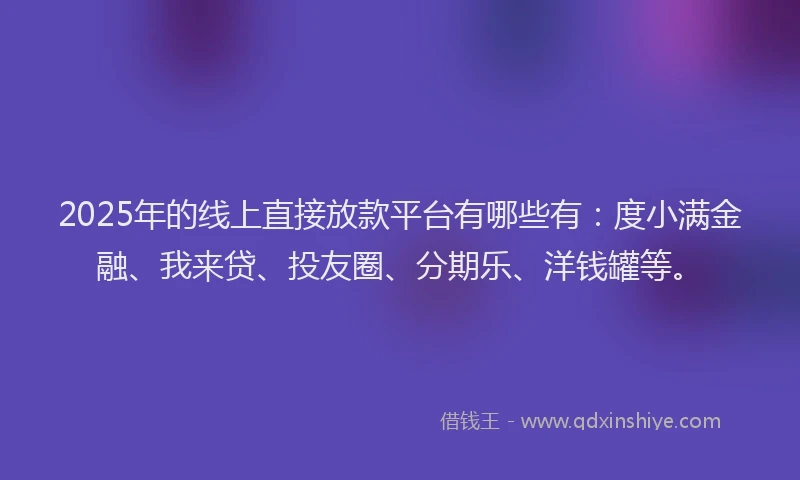 2025年的线上直接放款平台有哪些有：度小满金融、我来贷、投友圈、分期乐、洋钱罐等。