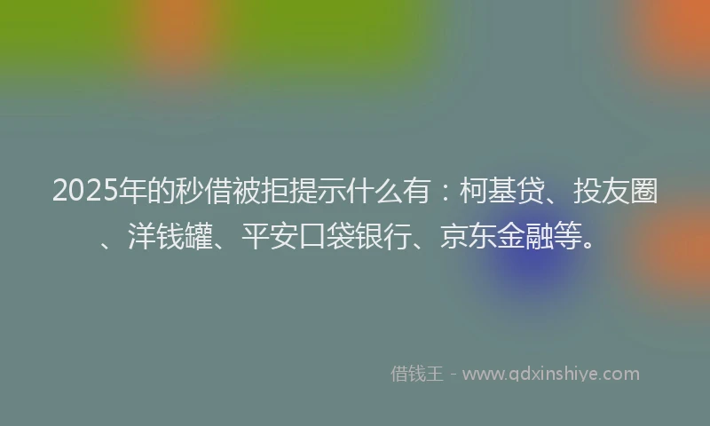 2025年的秒借被拒提示什么有：柯基贷、投友圈、洋钱罐、平安口袋银行、京东金融等。