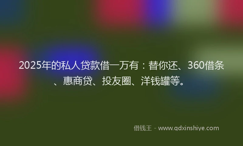 2025年的私人贷款借一万有：替你还、360借条、惠商贷、投友圈、洋钱罐等。