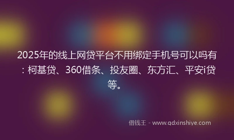2025年的线上网贷平台不用绑定手机号可以吗有：柯基贷、360借条、投友圈、东方汇、平安i贷等。