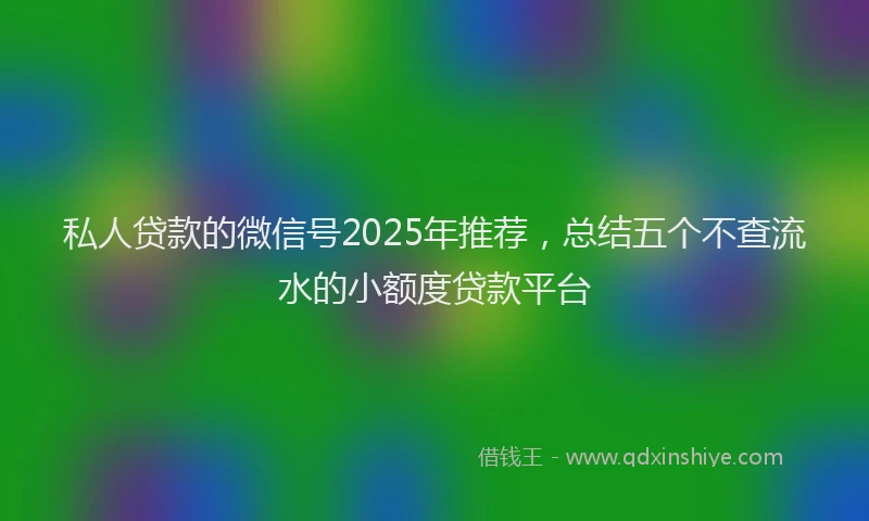 私人贷款的微信号2025年推荐，总结五个不查流水的小额度贷款平台
