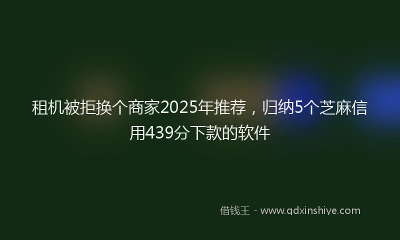 租机被拒换个商家2025年推荐，归纳5个芝麻信用439分下款的软件