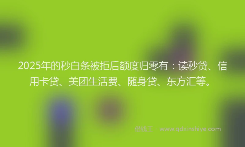 2025年的秒白条被拒后额度归零有：读秒贷、信用卡贷、美团生活费、随身贷、东方汇等。