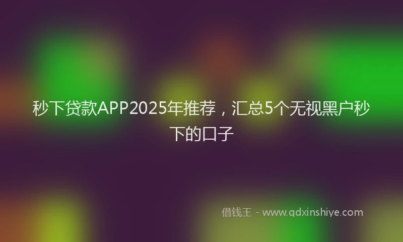 秒下贷款APP2025年推荐，汇总5个无视黑户秒下的口子