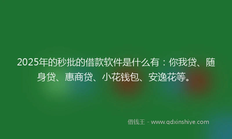 2025年的秒批的借款软件是什么有：你我贷、随身贷、惠商贷、小花钱包、安逸花等。