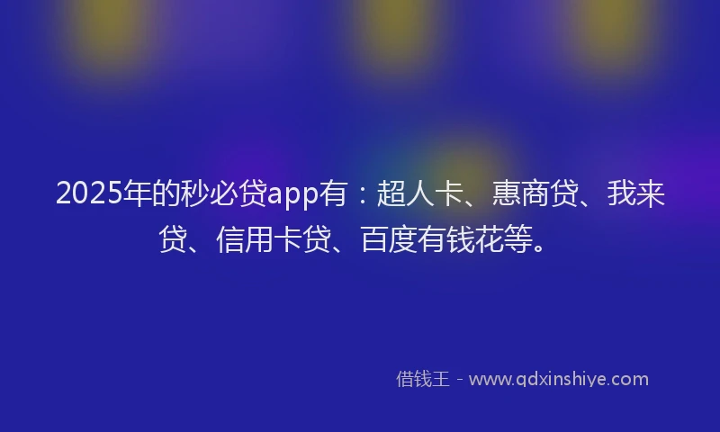 2025年的秒必贷app有：超人卡、惠商贷、我来贷、信用卡贷、百度有钱花等。