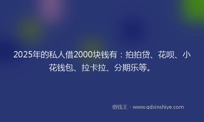 2025年的私人借2000块钱有：拍拍贷、花呗、小花钱包、拉卡拉、分期乐等。