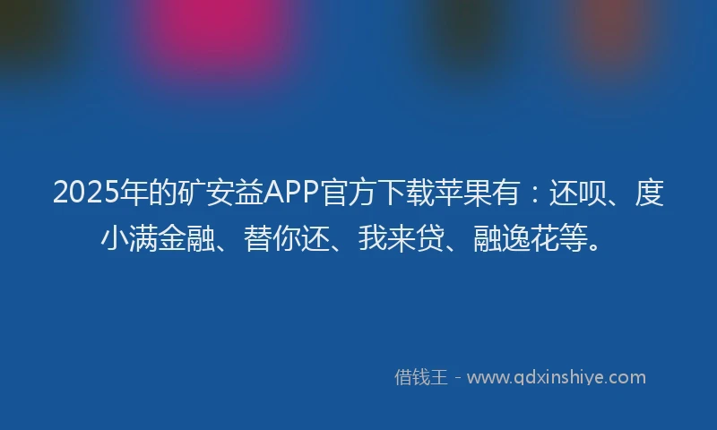 2025年的矿安益APP官方下载苹果有：还呗、度小满金融、替你还、我来贷、融逸花等。
