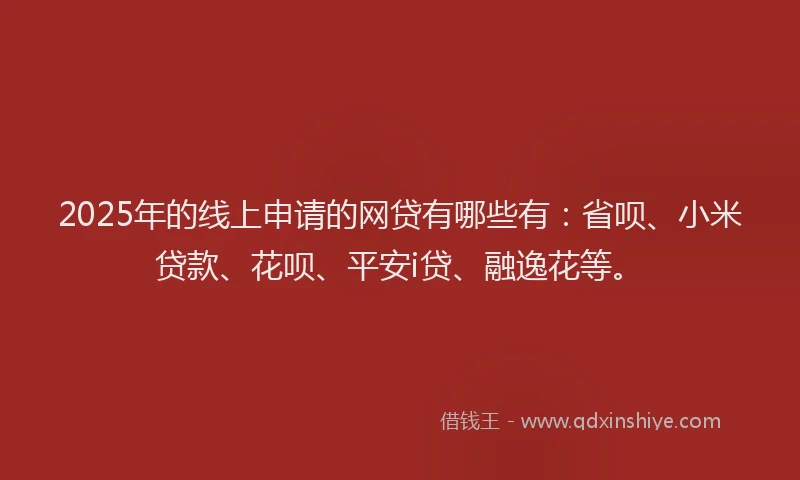 2025年的线上申请的网贷有哪些有：省呗、小米贷款、花呗、平安i贷、融逸花等。