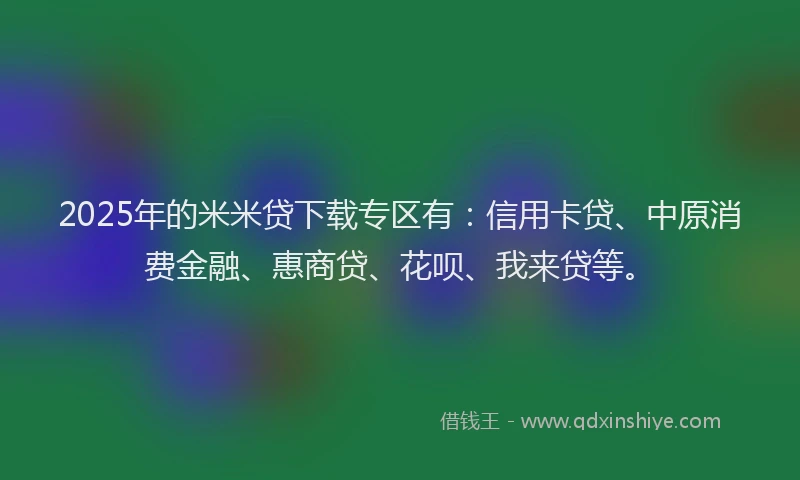 2025年的米米贷下载专区有：信用卡贷、中原消费金融、惠商贷、花呗、我来贷等。