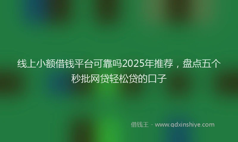 线上小额借钱平台可靠吗2025年推荐，盘点五个秒批网贷轻松贷的口子