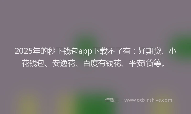 2025年的秒下钱包app下载不了有：好期贷、小花钱包、安逸花、百度有钱花、平安i贷等。