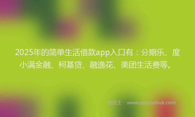 2025年的简单生活借款app入口有：分期乐、度小满金融、柯基贷、融逸花、美团生活费等。