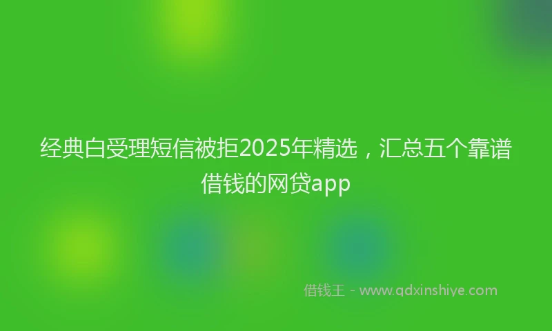 经典白受理短信被拒2025年精选，汇总五个靠谱借钱的网贷app