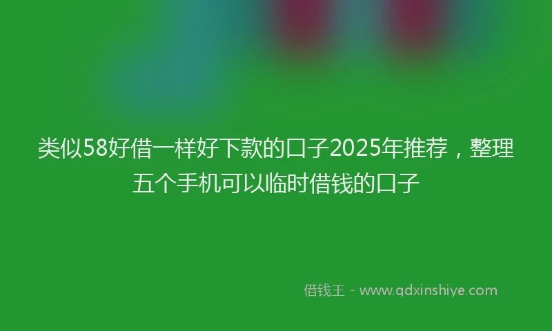 类似58好借一样好下款的口子2025年推荐，整理五个手机可以临时借钱的口子