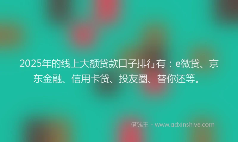 2025年的线上大额贷款口子排行有：e微贷、京东金融、信用卡贷、投友圈、替你还等。