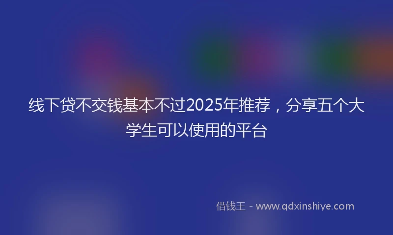 线下贷不交钱基本不过2025年推荐，分享五个大学生可以使用的平台