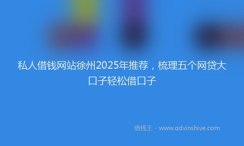 私人借钱网站徐州2025年推荐，梳理五个网贷大口子轻松借口子